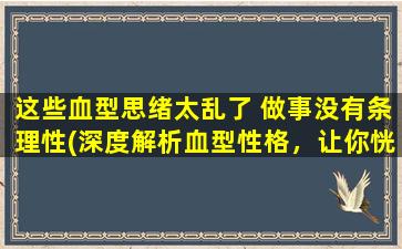 这些血型思绪太乱了 做事没有条理性(深度解析血型性格，让你恍然大悟！)